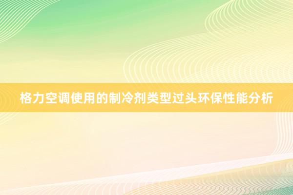 格力空调使用的制冷剂类型过头环保性能分析